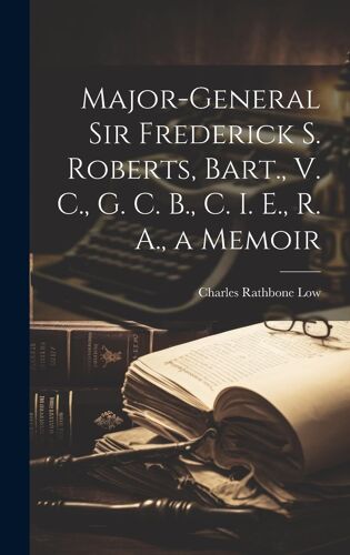 Major-General Sir Frederick S. Roberts, Bart., V. C., G. C. B., C. I. E., R. A., A Memoir