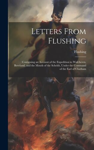 Letters From Flushing: Containing An Account Of The Expedition To Walcheren, Beveland, And The Mouth Of The Scheldt, Under The Command Of The