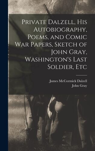 Private Dalzell, His Autobiography, Poems, And Comic War Papers, Sketch Of John Gray, Washington's Last Soldier, Etc
