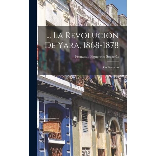 ... La Revolución De Yara, 1868-1878: Conferencias