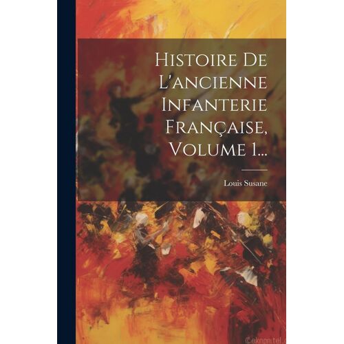 Histoire De L'ancienne Infanterie Française, Volume 1...