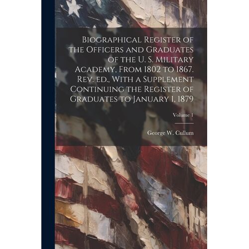 Biographical Register Of The Officers And Graduates Of The U. S. Military Academy, From 1802 To 1867. Rev. Ed., With A Supplement Continuing The Regis
