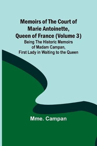 Memoirs Of The Court Of Marie Antoinette, Queen Of France (Volume 3); Being The Historic Memoirs Of Madam Campan, First Lady In Waiting To The Queen