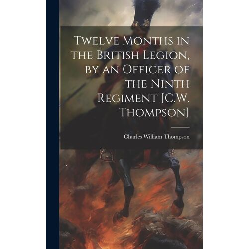 Twelve Months In The British Legion, By An Officer Of The Ninth Regiment [C.W. Thompson]