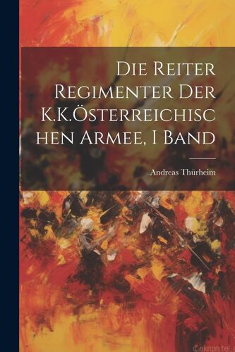 Die Reiter Regimenter Der K.K.ÃSterreichischen Armee, I Band