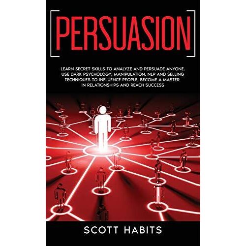Persuasion: Learn Secret Skills To Analyze And Persuade Anyone. Use Dark Psychology, Manipulation, Nlp And Selling Techniques To I