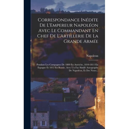 Correspondance Inédite De L'empereur Napoléon Avec Le Commandant En Chef De L'artillerie De La Grande Armée