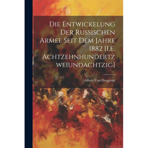 Die Entwickelung Der Russischen Armee Seit Dem Jahre 1882 [I.E. Achtzehnhundertzweiundachtzig]