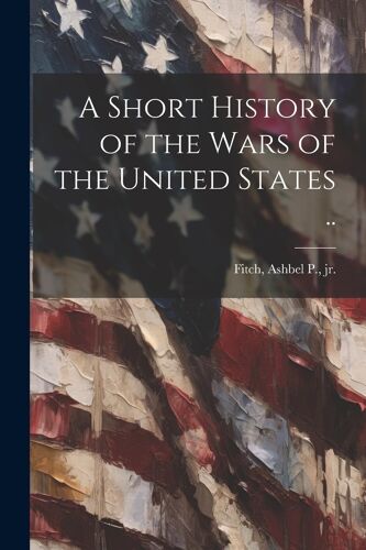 A Short History Of The Wars Of The United States ..