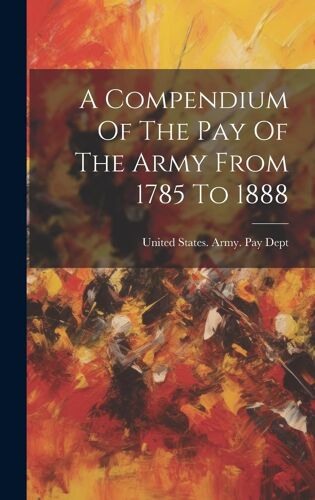A Compendium Of The Pay Of The Army From 1785 To 1888