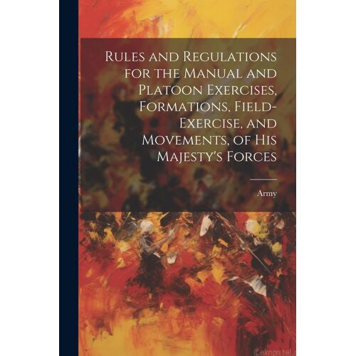 Rules And Regulations For The Manual And Platoon Exercises, Formations, Field-Exercise, And Movements, Of His Majesty's Forces