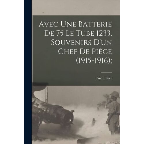 Avec Une Batterie De 75 Le Tube 1233, Souvenirs D'un Chef De Pièce (1915-1916);