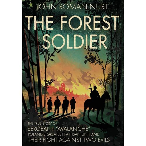 The Forest Soldier: The True Story Of Sergeant "Avalanche," Poland's Greatest Partisan Unit And Their Fight Against Two Evils