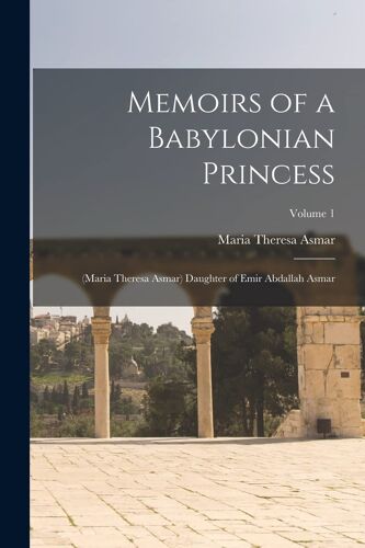 Memoirs Of A Babylonian Princess: (Maria Theresa Asmar) Daughter Of Emir Abdallah Asmar; Volume 1