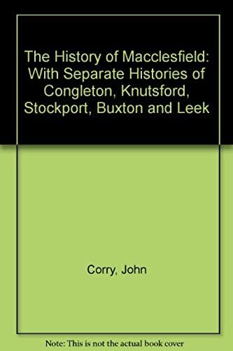 The History Of Macclesfield: With Separate Histories Of Congleton, Knutsford, Stockport, Buxton And Leek