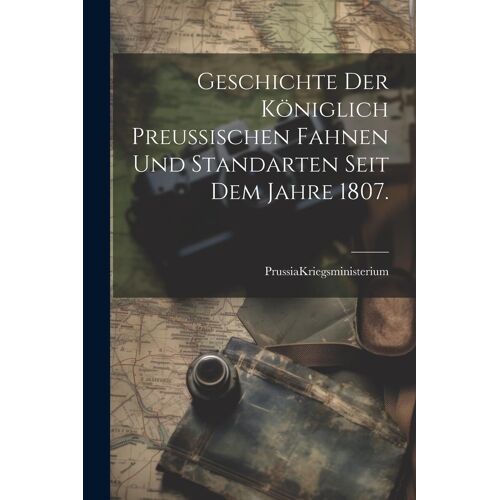 Geschichte Der Königlich Preußischen Fahnen Und Standarten Seit Dem Jahre 1807.