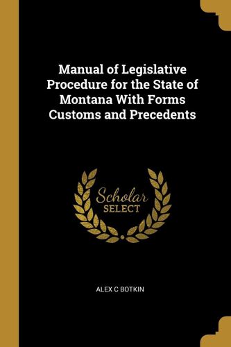 Manual Of Legislative Procedure For The State Of Montana With Forms Customs And Precedents