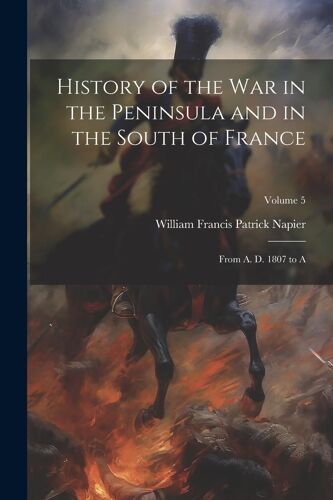 History Of The War In The Peninsula And In The South Of France: From A. D. 1807 To A; Volume 5