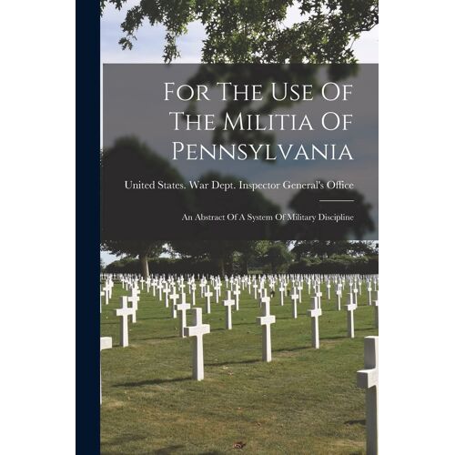 For The Use Of The Militia Of Pennsylvania: An Abstract Of A System Of Military Discipline