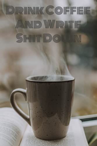 Drink Coffee And Write Shit Down Journal