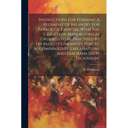 Instructions For Forming A Regiment Of Infantry For Parade Of Exercise, With The Eighteen Manoeuvres, As Ordered To Be Practised By His Majesty's Infantry Forces, Accompanied By Explanations And Diagrams [By H. Dickinson]