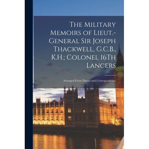 The Military Memoirs Of Lieut.-General Sir Joseph Thackwell, G.C.B., K.H.; Colonel 16th Lancers: Arranged From Diaries And Correspondence