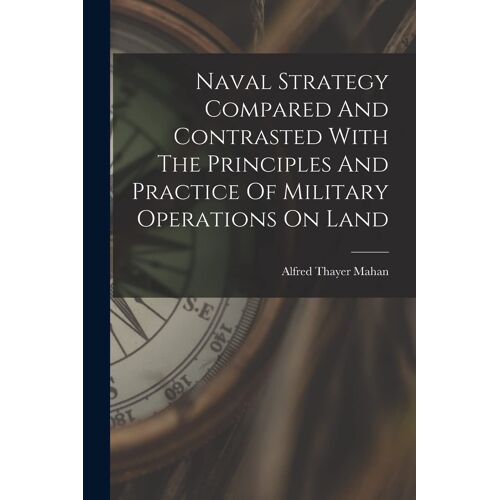Naval Strategy Compared And Contrasted With The Principles And Practice Of Military Operations On Land