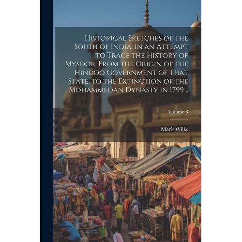 Historical Sketches Of The South Of India, In An Attempt To Trace The History Of Mysoor, From The Origin Of The Hindoo Government Of That State, To Th