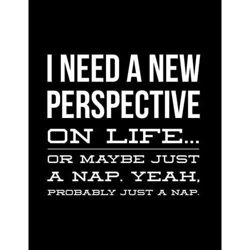 Notebook: Simple Composition Notebook - Black I Need A New Perspective On Life... Or Maybe Just A Nap. Yeah, Probably Just A Nap - Funny Clever - College Ruled 100 Pages - 8.5 X 11