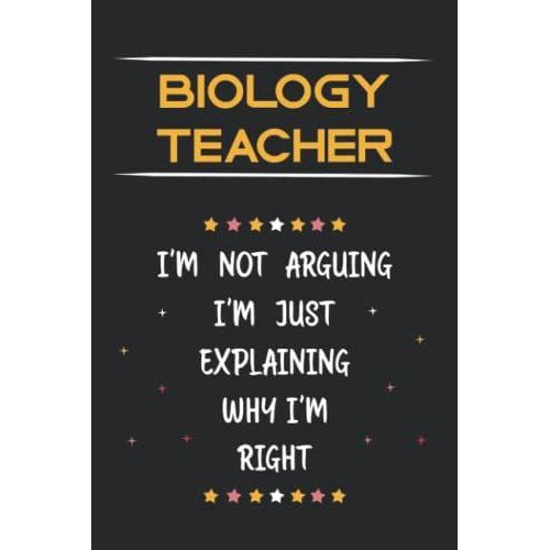 Biology Teacher I'm Not Arguing I'm Just Explaining Why I'm Right: Funny Lined Journal Notebook Gifts For Biology Teacher.