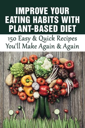 Improve Your Eating Habits With Plant-Based Diet: 150 Easy & Quick Recipes You'll Make Again & Again: What Can I Eat For Dinner On A Plant Based Diet