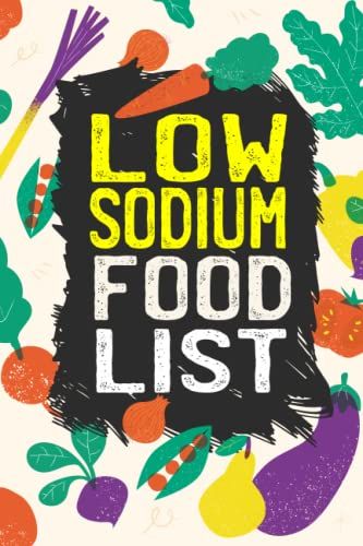 List Of Low Sodium Foods: The Comprehensive List Of Low Sodium Foods, Meats, Vegetables, Fats, Sweets, Grains, And More...