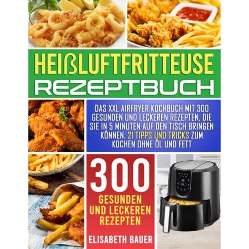Heißluftfritteuse Rezeptbuch: Das Xxl Airfryer Kochbuch Mit 300 Gesunden Und Leckeren Rezepten, Die Sie In 5 Minuten Auf Den Tisch Bringen Können | 21 Tipps Und Tricks Zum Kochen Ohne Öl Und Fett