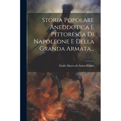 Storia Popolare Aneddotica E Pittoresca Di Napoleone E Della Granda Armata...