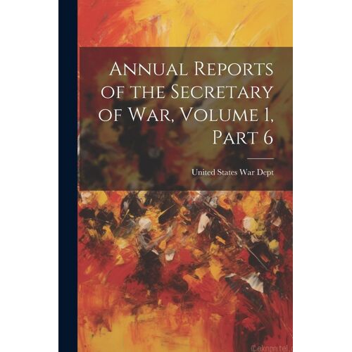 Annual Reports Of The Secretary Of War, Volume 1, Part 6