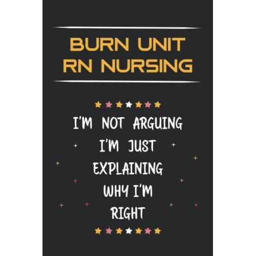 Burn Unit Rn Nursing I'm Not Arguing I'm Just Explaining Why I'm Right: Funny Lined Journal Notebook Gifts For Burn Unit Rn Nursing.