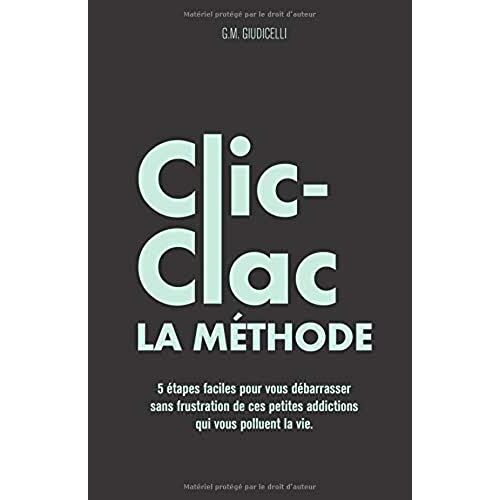 La Méthode Clic-Clac: 5 Étapes Faciles Pour Vous Débarrasser Sans Frustration De Ces Petites Addictions Qui Vous Polluent La Vie