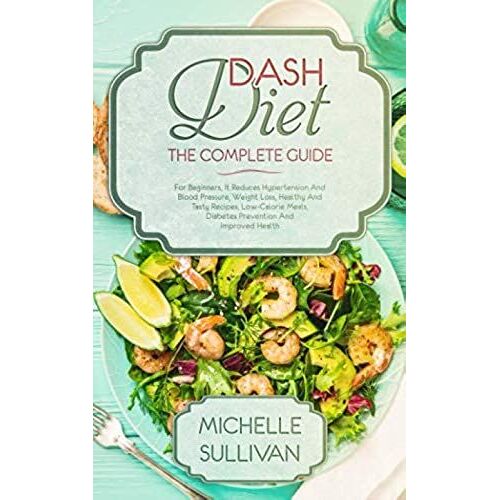 Dash Diet The Complete Guide: For Beginners, It Reduces Hypertension And Blood Pressure, Weight Loss, Healthy And Tasty Recipes, Low-Calorie Meals, Diabetes Prevention And Improved Health