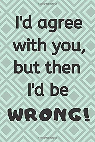 I'd Agree With You, But Then I'd Be Wrong: 120 Page Lined Notebook/Journal 6" X 9" (15.24 X 22.86 Cm).