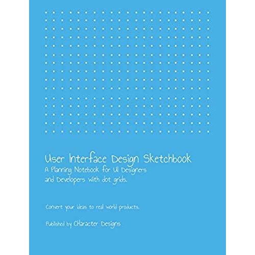 User Interface Design Sketchbook: A Planning Notebook For Ui Designers And Developers With Dot Grids.: Convert Your Ideas To Real World Products.