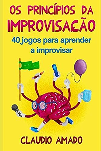 Os Princípios Da Improvisação: 40 Jogos Para Aprender A Improvisar