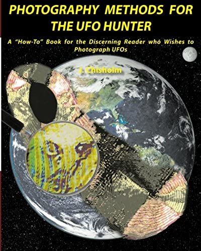 Photography Methods For The Ufo Hunter: A How-To Book For The Discerning Reader Who Wishes To Photograph Ufos