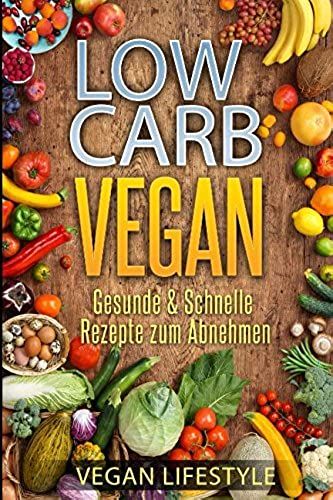 Low Carb Vegan: Gesunde & Schnelle Rezepte Zum Abnehmen (Kohlenhydratarme Gerichte Fuer Anfaenger)