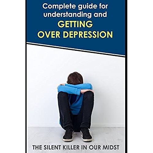 The Silent Killer In Our Midst: The Complete Guide For Understanding And Getting Over Depression