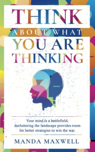 Think About What You Are Thinking: Your Mind Is A Battlefield; Decluttering The Landscape Provides Room For Better Strategies To Win The War.