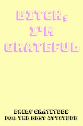 Gratitude Journal - Bitch, I'm Grateful: Daily Gratitude For The Best Attitude