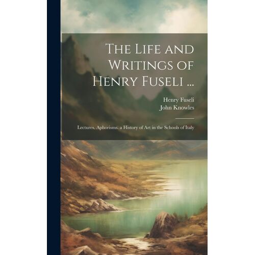 The Life And Writings Of Henry Fuseli ...: Lectures. Aphorisms. A History Of Art In The Schools Of Italy