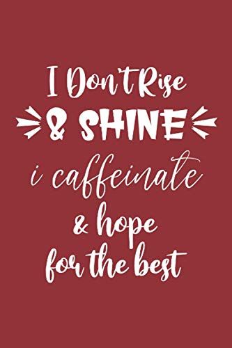 I Don't Rise And Shine I Caffeinate And Hope For The Best: Funny Coffee Sayings For Woman And Who Loves Drink Coffee, 6x9 Inch 120 Pages, Funny Coffee Saying For Woman And Coffee Lover.