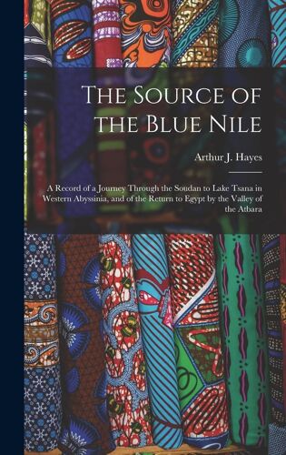 The Source Of The Blue Nile: A Record Of A Journey Through The Soudan To Lake Tsana In Western Abyssinia, And Of The Return To Egypt By The Valley