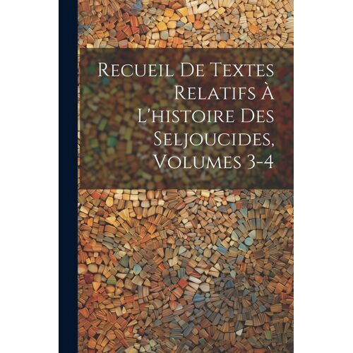 Recueil De Textes Relatifs À L'histoire Des Seljoucides, Volumes 3-4